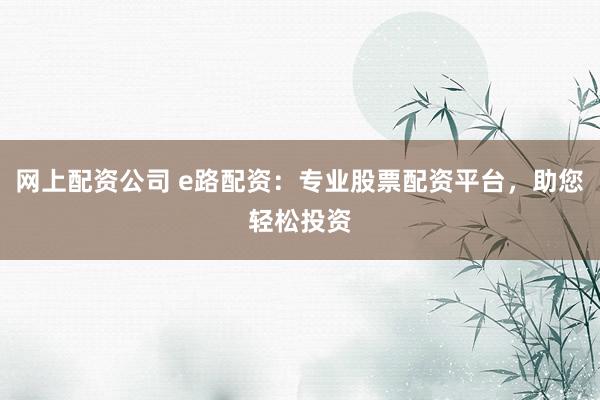 网上配资公司 e路配资：专业股票配资平台，助您轻松投资