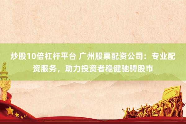 炒股10倍杠杆平台 广州股票配资公司：专业配资服务，助力投资者稳健驰骋股市