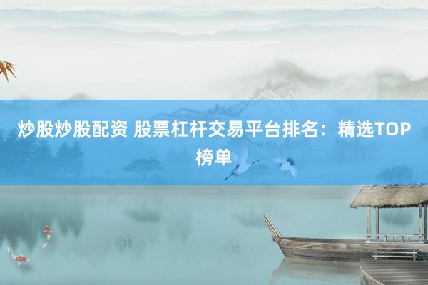 炒股炒股配资 股票杠杆交易平台排名：精选TOP榜单