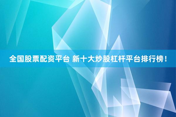 全国股票配资平台 新十大炒股杠杆平台排行榜！