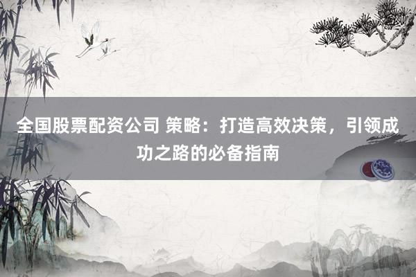 全国股票配资公司 策略：打造高效决策，引领成功之路的必备指南