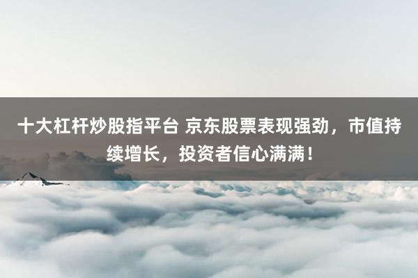 十大杠杆炒股指平台 京东股票表现强劲，市值持续增长，投资者信心满满！