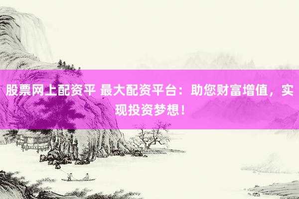 股票网上配资平 最大配资平台：助您财富增值，实现投资梦想！