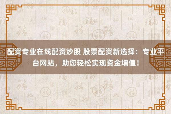 配资专业在线配资炒股 股票配资新选择：专业平台网站，助您轻松实现资金增值！