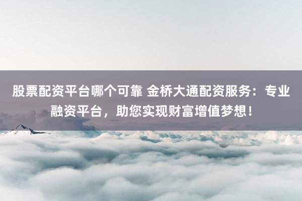 股票配资平台哪个可靠 金桥大通配资服务：专业融资平台，助您实现财富增值梦想！