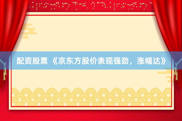 配资股票 《京东方股价表现强劲，涨幅达》