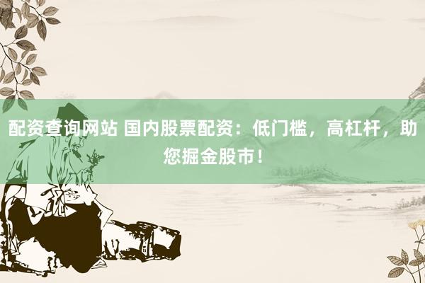 配资查询网站 国内股票配资：低门槛，高杠杆，助您掘金股市！