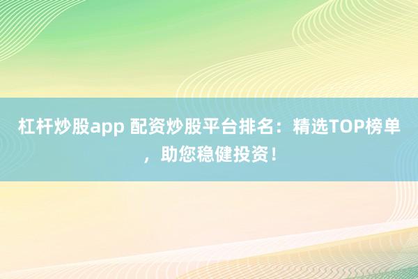 杠杆炒股app 配资炒股平台排名：精选TOP榜单，助您稳健投资！