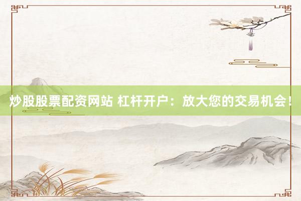 炒股股票配资网站 杠杆开户：放大您的交易机会！