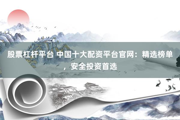 股票杠杆平台 中国十大配资平台官网：精选榜单，安全投资首选