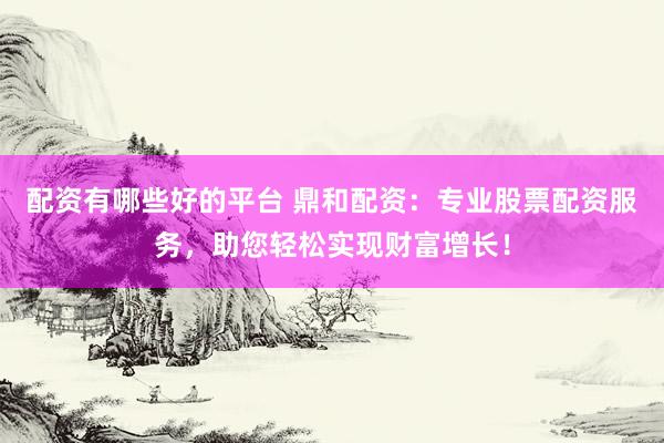 配资有哪些好的平台 鼎和配资：专业股票配资服务，助您轻松实现财富增长！