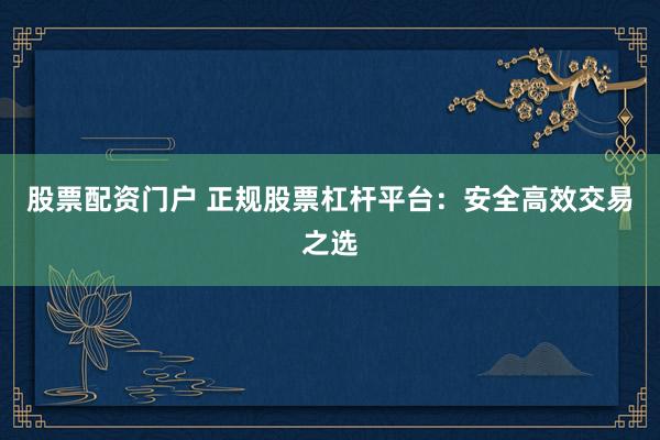 股票配资门户 正规股票杠杆平台：安全高效交易之选