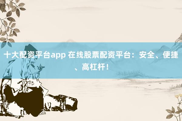 十大配资平台app 在线股票配资平台：安全、便捷、高杠杆！