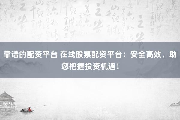 靠谱的配资平台 在线股票配资平台：安全高效，助您把握投资机遇！