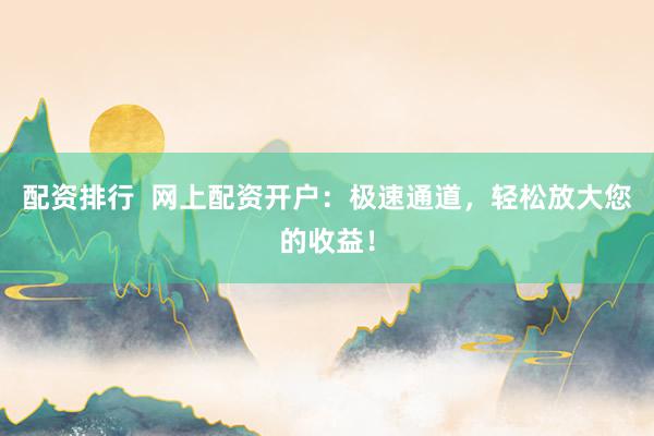 配资排行  网上配资开户：极速通道，轻松放大您的收益！