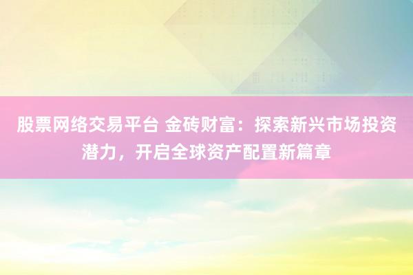 股票网络交易平台 金砖财富：探索新兴市场投资潜力，开启全球资产配置新篇章