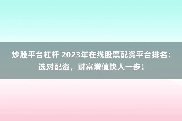 炒股平台杠杆 2023年在线股票配资平台排名：选对配资，财富增值快人一步！