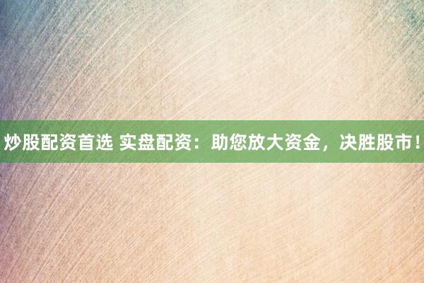 炒股配资首选 实盘配资：助您放大资金，决胜股市！