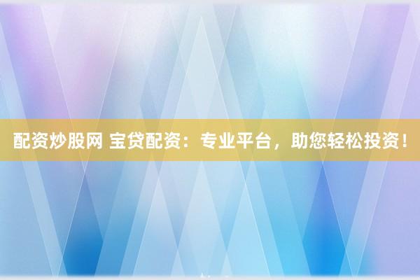 配资炒股网 宝贷配资：专业平台，助您轻松投资！
