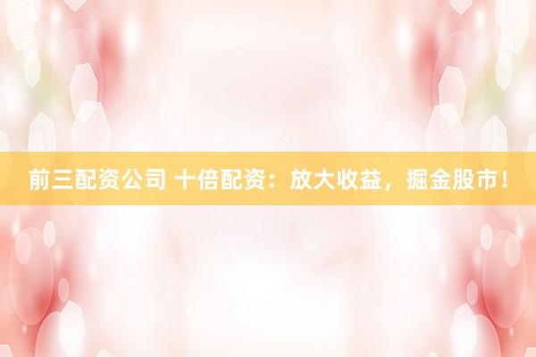 前三配资公司 十倍配资：放大收益，掘金股市！