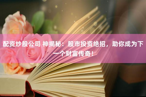 配资炒股公司 神揭秘：股市投资绝招，助你成为下一个财富传奇！