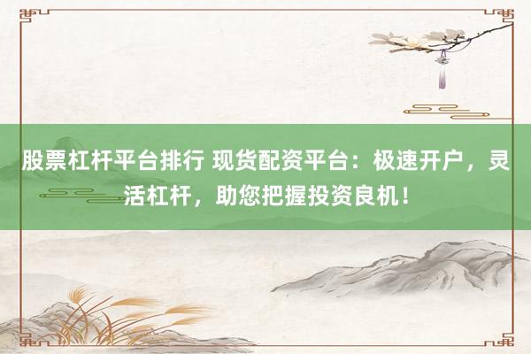 股票杠杆平台排行 现货配资平台：极速开户，灵活杠杆，助您把握投资良机！