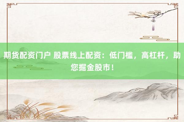 期货配资门户 股票线上配资：低门槛，高杠杆，助您掘金股市！