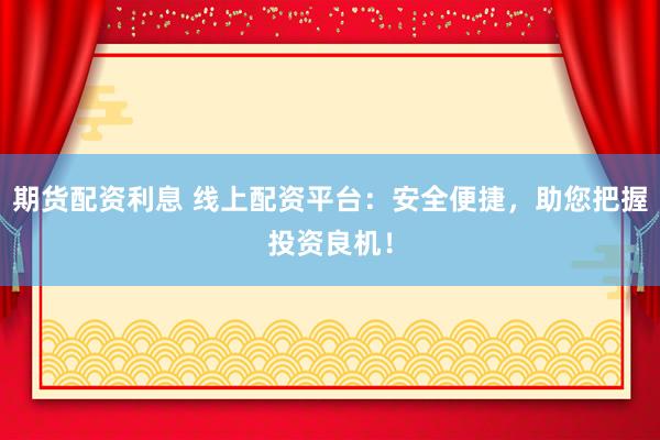 期货配资利息 线上配资平台：安全便捷，助您把握投资良机！