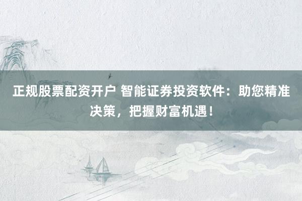 正规股票配资开户 智能证券投资软件：助您精准决策，把握财富机遇！