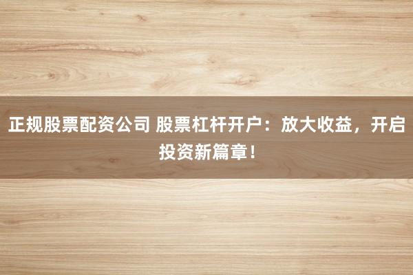 正规股票配资公司 股票杠杆开户：放大收益，开启投资新篇章！