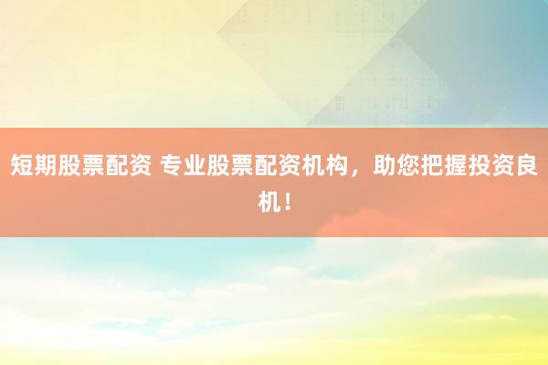 短期股票配资 专业股票配资机构，助您把握投资良机！
