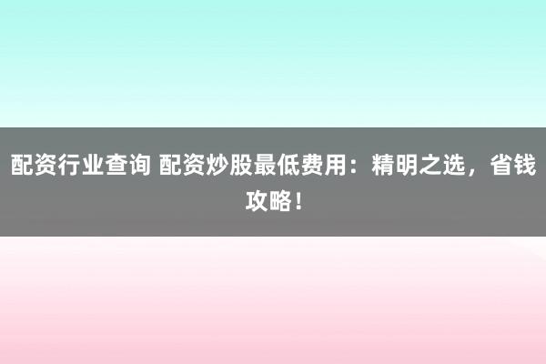 配资行业查询 配资炒股最低费用：精明之选，省钱攻略！