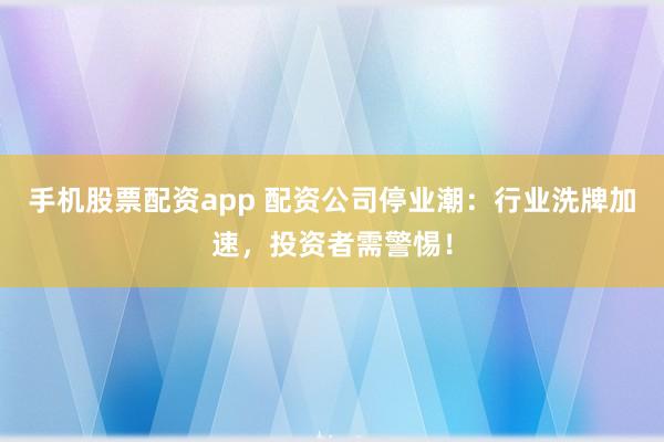 手机股票配资app 配资公司停业潮：行业洗牌加速，投资者需警惕！
