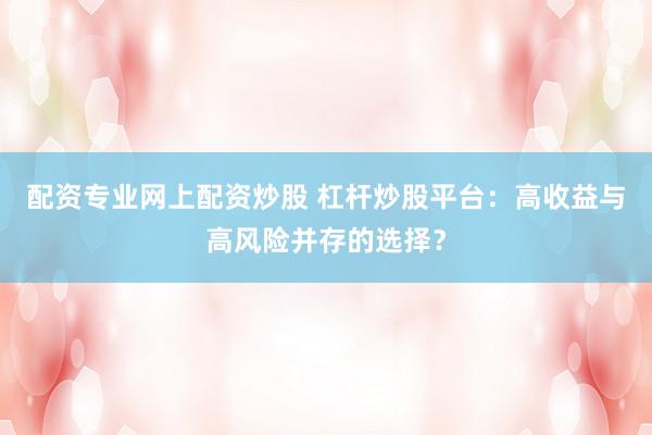 配资专业网上配资炒股 杠杆炒股平台：高收益与高风险并存的选择？