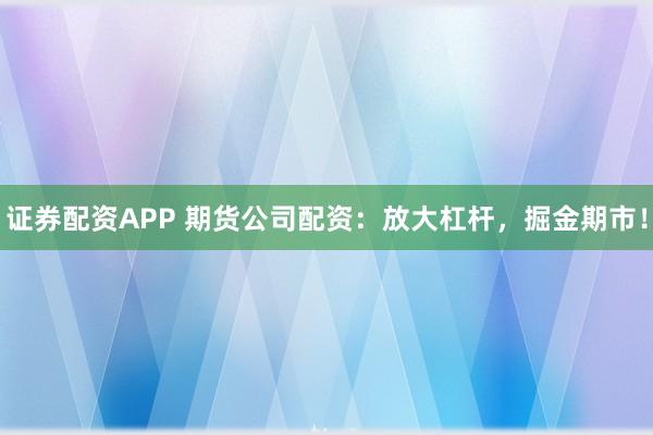 证券配资APP 期货公司配资：放大杠杆，掘金期市！
