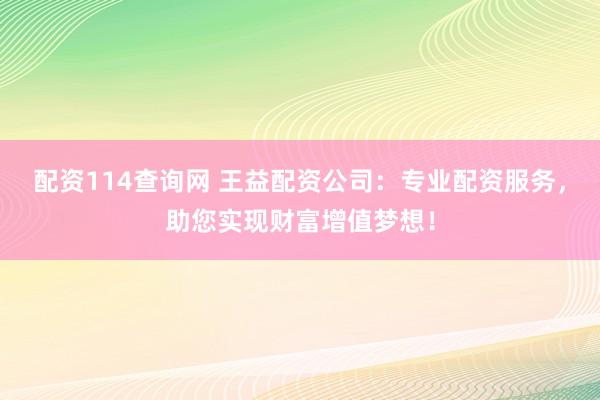 配资114查询网 王益配资公司：专业配资服务，助您实现财富增值梦想！