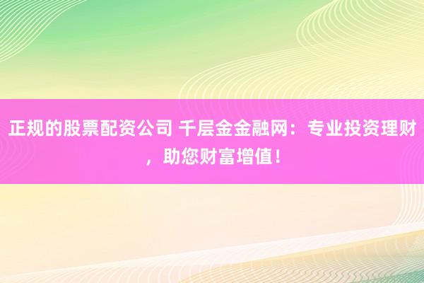 正规的股票配资公司 千层金金融网：专业投资理财，助您财富增值！