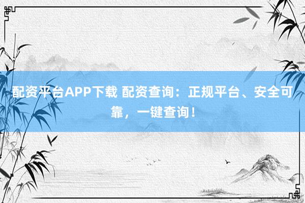 配资平台APP下载 配资查询：正规平台、安全可靠，一键查询！