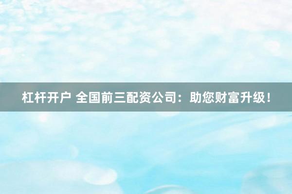 杠杆开户 全国前三配资公司：助您财富升级！