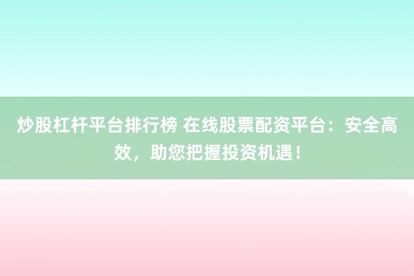 炒股杠杆平台排行榜 在线股票配资平台：安全高效，助您把握投资机遇！
