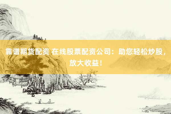 靠谱期货配资 在线股票配资公司：助您轻松炒股，放大收益！