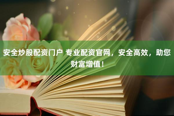 安全炒股配资门户 专业配资官网，安全高效，助您财富增值！