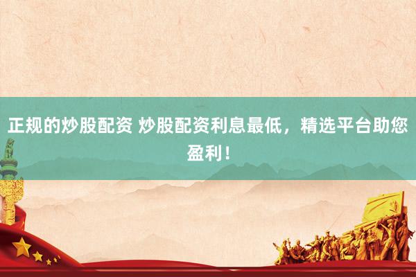 正规的炒股配资 炒股配资利息最低，精选平台助您盈利！