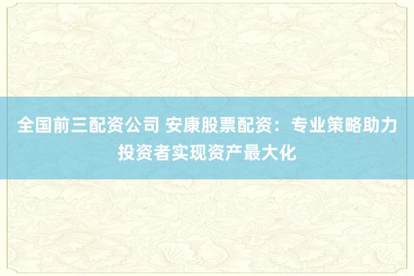 全国前三配资公司 安康股票配资：专业策略助力投资者实现资产最大化