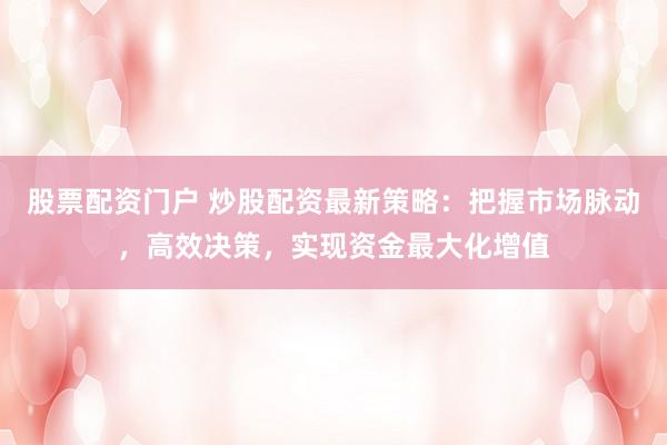 股票配资门户 炒股配资最新策略：把握市场脉动，高效决策，实现资金最大化增值