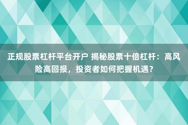 正规股票杠杆平台开户 揭秘股票十倍杠杆：高风险高回报，投资者如何把握机遇？
