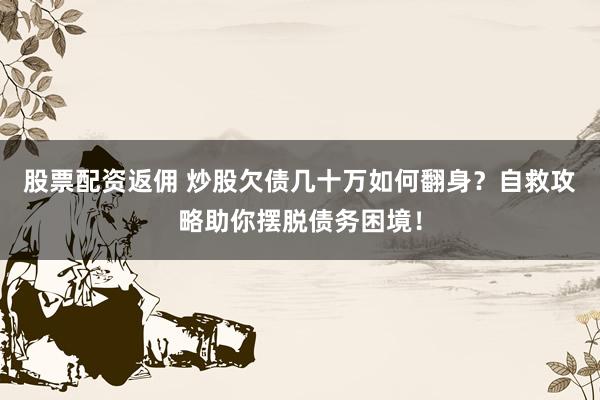 股票配资返佣 炒股欠债几十万如何翻身？自救攻略助你摆脱债务困境！