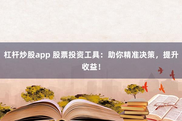 杠杆炒股app 股票投资工具：助你精准决策，提升收益！