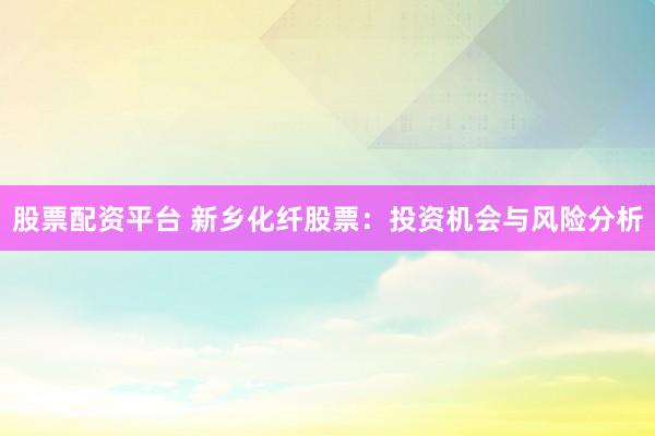 股票配资平台 新乡化纤股票：投资机会与风险分析