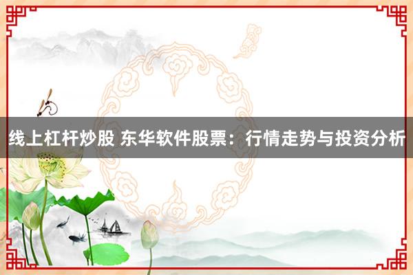 线上杠杆炒股 东华软件股票：行情走势与投资分析
